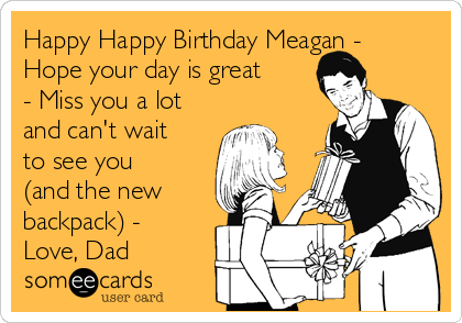 Happy Happy Birthday Meagan -
Hope your day is great
- Miss you a lot
and can't wait
to see you
(and the new
backpack) -
Love, Dad