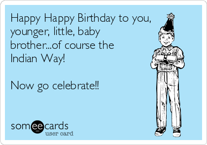 Happy Happy Birthday to you,
younger, little, baby
brother...of course the
Indian Way!

Now go celebrate!!