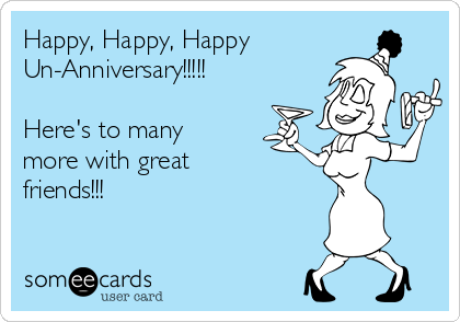 Happy, Happy, Happy
Un-Anniversary!!!!!

Here's to many
more with great 
friends!!!