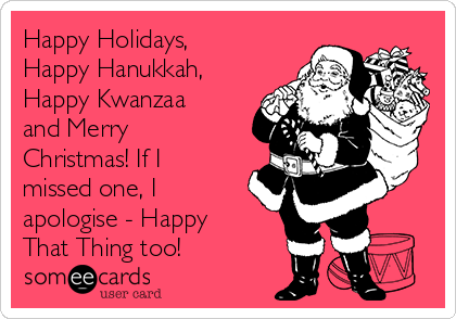 Happy Holidays,
Happy Hanukkah,
Happy Kwanzaa
and Merry
Christmas! If I
missed one, I
apologise - Happy
That Thing too!