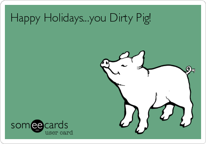 Happy Holidays...you Dirty Pig!