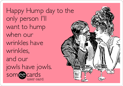 Happy Hump day to the
only person I'll
want to hump
when our
wrinkles have
wrinkles, 
and our 
jowls have jowls.