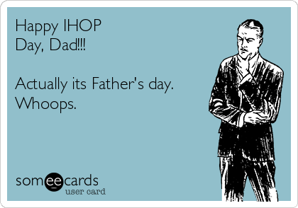 Happy IHOP
Day, Dad!!!

Actually its Father's day.
Whoops. 