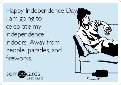 Happy Independence Day
I am going to
celebrate my
independence
indoors. Away from
people, parades, and
fireworks.