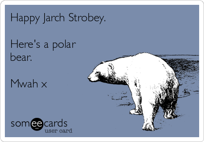 Happy Jarch Strobey.

Here's a polar
bear.

Mwah x