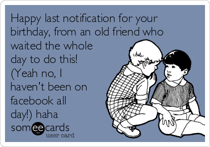 Happy last notification for your
birthday, from an old friend who
waited the whole
day to do this!
(Yeah no, I
haven't been on
facebook all
day!) haha