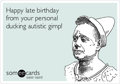 Happy late birthday
from your personal
ducking autistic gimp!