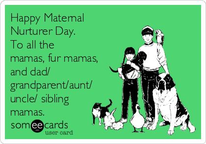 Happy Maternal
Nurturer Day. 
To all the
mamas, fur mamas,
and dad/
grandparent/aunt/
uncle/ sibling
mamas.