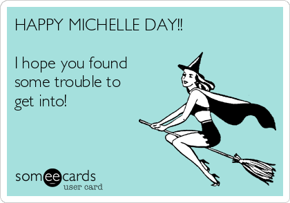 HAPPY MICHELLE DAY!!

I hope you found
some trouble to
get into!