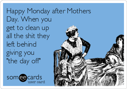 Happy Monday after Mothers
Day. When you
get to clean up
all the shit they
left behind
giving you
"the day off"