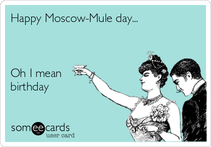 Happy Moscow-Mule day...



Oh I mean
birthday