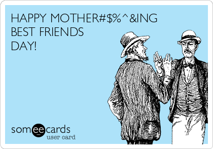 HAPPY MOTHER#$%^&ING
BEST FRIENDS
DAY!