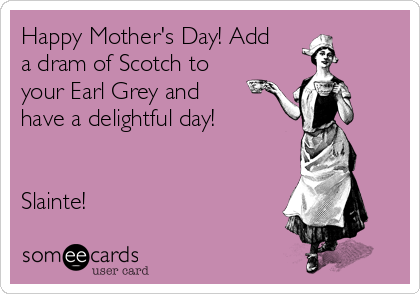 Happy Mother's Day! Add
a dram of Scotch to
your Earl Grey and
have a delightful day! 


Slainte!