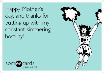 Happy Mother's
day, and thanks for
putting up with my
constant simmering
hostility!