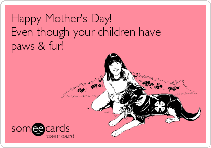 Happy Mother's Day!
Even though your children have
paws & fur!