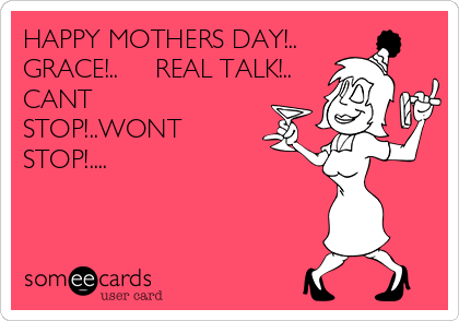 HAPPY MOTHERS DAY!..
GRACE!..     REAL TALK!..
CANT
STOP!..WONT
STOP!....                             
           