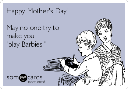 Happy Mother's Day!

May no one try to
make you
"play Barbies."