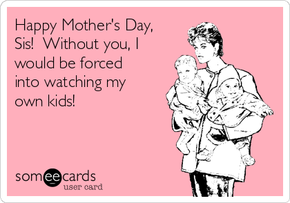 Happy Mother's Day,
Sis!  Without you, I
would be forced
into watching my
own kids!