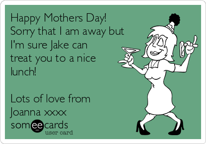 Happy Mothers Day!
Sorry that I am away but
I'm sure Jake can
treat you to a nice
lunch! 

Lots of love from
Joanna xxxx