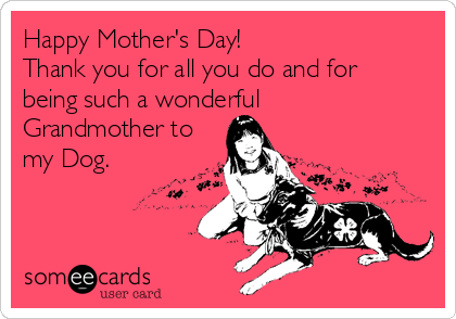 Happy Mother's Day! 
Thank you for all you do and for
being such a wonderful
Grandmother to
my Dog.