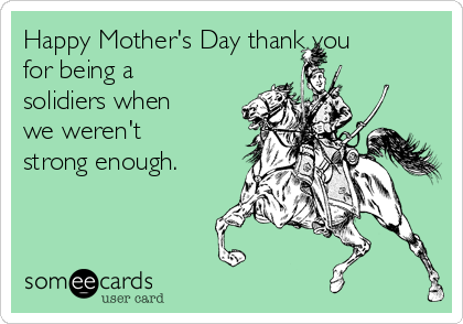 Happy Mother's Day thank you
for being a
solidiers when
we weren't
strong enough. 