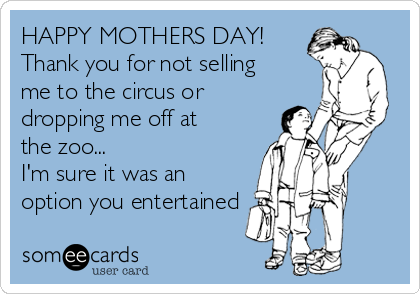 HAPPY MOTHERS DAY!
Thank you for not selling
me to the circus or
dropping me off at
the zoo...
I'm sure it was an
option you entertained 