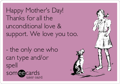 Happy Mother's Day!
Thanks for all the
unconditional love &
support. We love you too. 

- the only one who
can type and/or
spell