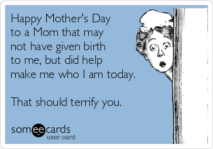Happy Mother's Day
to a Mom that may
not have given birth
to me, but did help
make me who I am today.

That should terrify you.