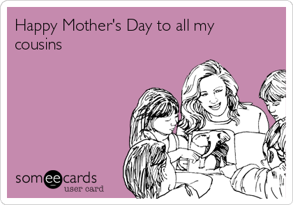 Happy Mother's Day to all my
cousins 