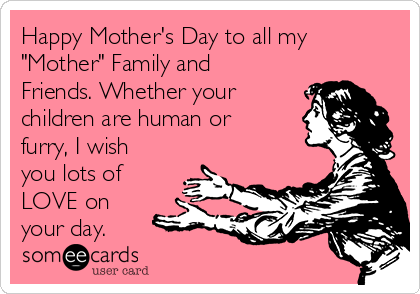 Happy Mother's Day to all my
"Mother" Family and
Friends. Whether your
children are human or
furry, I wish
you lots of
LOVE on
your day.