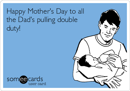 Happy Mother's Day to all
the Dad's pulling double
duty!