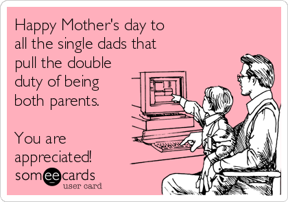 Happy Mother's day to 
all the single dads that 
pull the double
duty of being 
both parents.

You are
appreciated! 