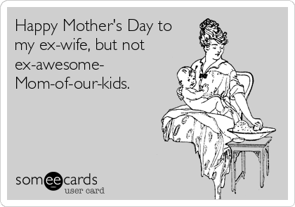 Happy Mother's Day to
my ex-wife, but not
ex-awesome-
Mom-of-our-kids.
