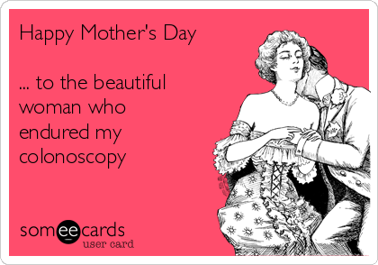 Happy Mother's Day

... to the beautiful
woman who
endured my
colonoscopy