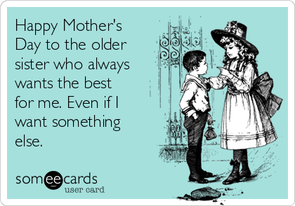 Happy Mother's
Day to the older
sister who always
wants the best
for me. Even if I
want something
else.