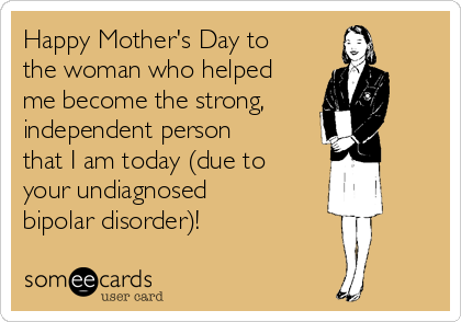 Happy Mother's Day to
the woman who helped
me become the strong,
independent person
that I am today (due to
your undiagnosed
bipolar disorder)!
