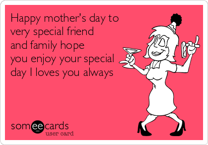 Happy mother's day to
very special friend
and family hope
you enjoy your special
day I loves you always