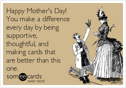 Happy Mother's Day! 
You make a difference
every day by being
supportive,
thoughtful, and
making cards that
are better than this
one.