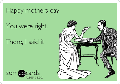 Happy mothers day

You were right.

There, I said it