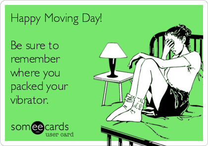 Happy Moving Day!

Be sure to
remember
where you
packed your
vibrator. 