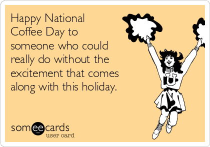 Happy National
Coffee Day to
someone who could
really do without the
excitement that comes
along with this holiday.