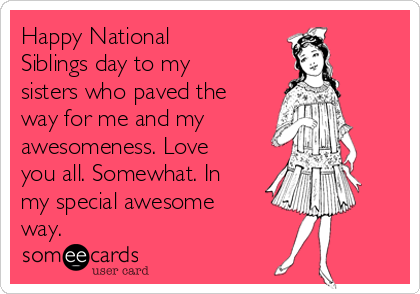 Happy National
Siblings day to my
sisters who paved the
way for me and my
awesomeness. Love
you all. Somewhat. In
my special awesome
way.