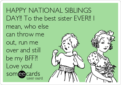 HAPPY NATIONAL SIBLINGS
DAY!! To the best sister EVER!! I
mean, who else
can throw me
out, run me
over and still
be my BFF?! 
Love you! 