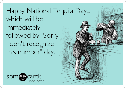 Happy National Tequila Day...
which will be
immediately
followed by "Sorry,
I don't recognize
this number" day.