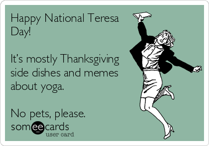 Happy National Teresa
Day!  

It’s mostly Thanksgiving
side dishes and memes
about yoga.  

No pets, please.