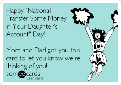 Happy "National
Transfer Some Money
in Your Daughter's
Account" Day!

Mom and Dad got you this
card to let you know we're
thinking of you!