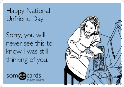 Happy National
Unfriend Day! 

Sorry, you will
never see this to
know I was still
thinking of you.