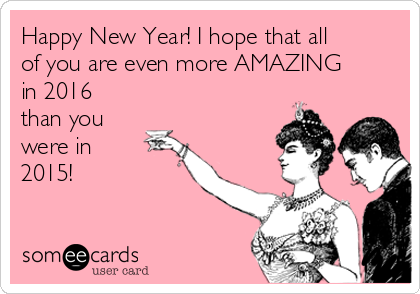 Happy New Year! I hope that all
of you are even more AMAZING
in 2016
than you
were in 
2015!