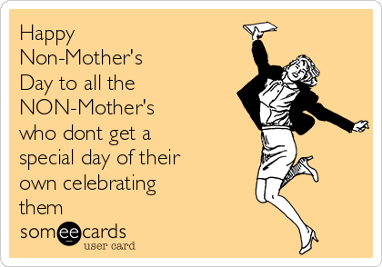 Happy
Non-Mother's
Day to all the
NON-Mother's
who dont get a
special day of their
own celebrating
them