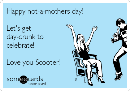 Happy not-a-mothers day!

Let's get
day-drunk to
celebrate!

Love you Scooter!